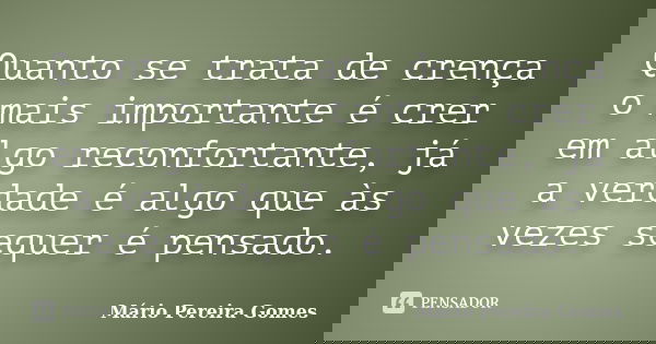 Quanto se trata de crença o mais importante é crer em algo reconfortante, já a verdade é algo que às vezes sequer é pensado.... Frase de Mário Pereira Gomes.