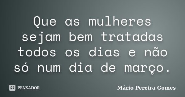 Que as mulheres sejam bem tratadas todos os dias e não só num dia de março.... Frase de Mário Pereira Gomes.