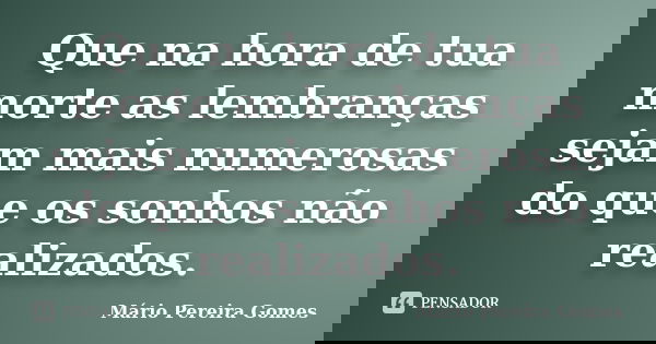 Que na hora de tua morte as lembranças sejam mais numerosas do que os sonhos não realizados.... Frase de Mário Pereira Gomes.