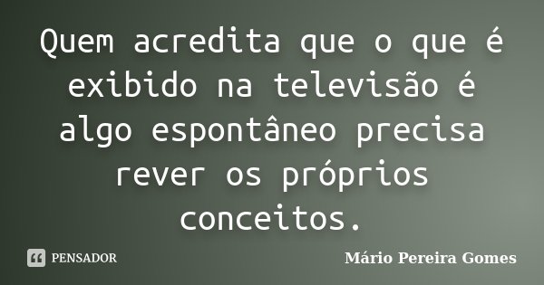 Quem acredita que o que é exibido na televisão é algo espontâneo precisa rever os próprios conceitos.... Frase de Mário Pereira Gomes.