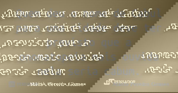 Quem deu o nome de Cabul para uma cidade deve ter previsto que a onomatopeia mais ouvida nela seria cabum.... Frase de Mário Pereira Gomes.