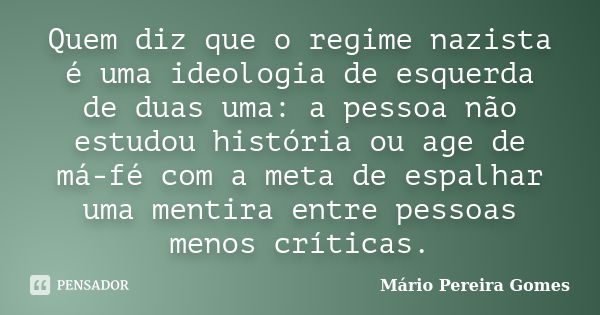 Quem diz que o regime nazista é uma ideologia de esquerda de duas uma: a pessoa não estudou história ou age de má-fé com a meta de espalhar uma mentira entre pe... Frase de Mário Pereira Gomes.