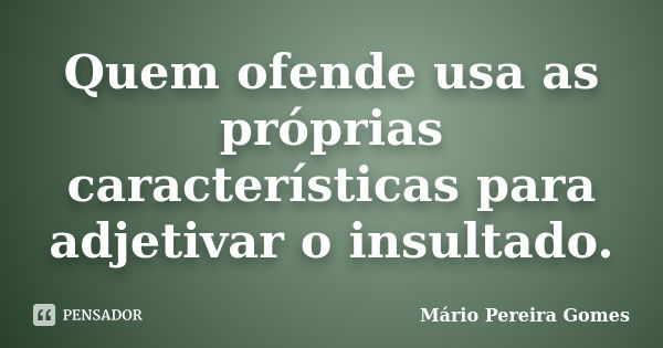 Quem ofende usa as próprias características para adjetivar o insultado.... Frase de Mário Pereira Gomes.