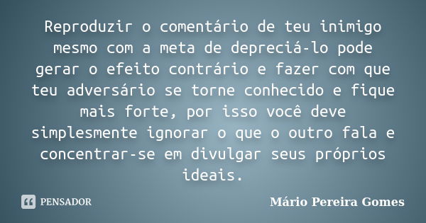 Reproduzir o comentário de teu inimigo mesmo com a meta de depreciá-lo pode gerar o efeito contrário e fazer com que teu adversário se torne conhecido e fique m... Frase de Mário Pereira Gomes.