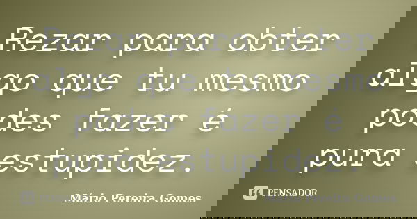 Rezar para obter algo que tu mesmo podes fazer é pura estupidez.... Frase de Mário Pereira Gomes.