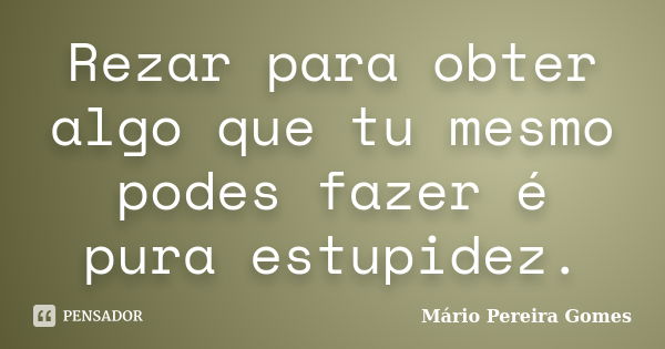 Rezar para obter algo que tu mesmo podes fazer é pura estupidez.... Frase de Mário Pereira Gomes.