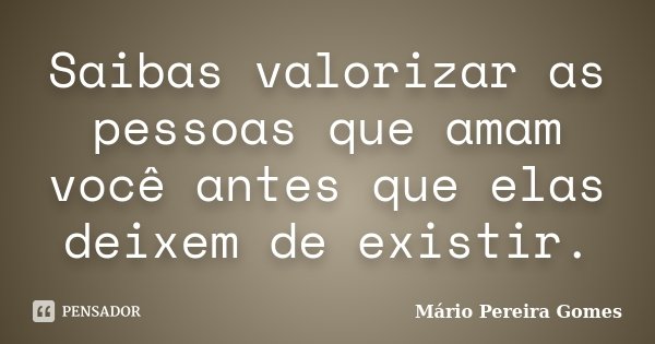Saibas valorizar as pessoas que amam você antes que elas deixem de existir.... Frase de Mário Pereira Gomes.