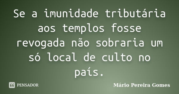 Se a imunidade tributária aos templos fosse revogada não sobraria um só local de culto no país.... Frase de Mário Pereira Gomes.