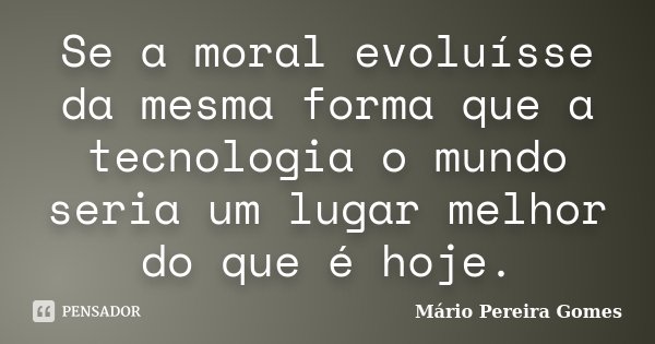 Se a moral evoluísse da mesma forma que a tecnologia o mundo seria um lugar melhor do que é hoje.... Frase de Mário Pereira Gomes.