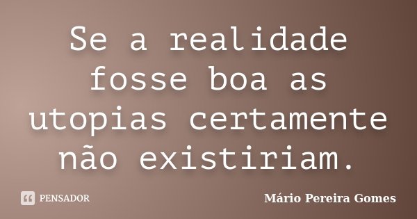Se a realidade fosse boa as utopias certamente não existiriam.... Frase de Mário Pereira Gomes.