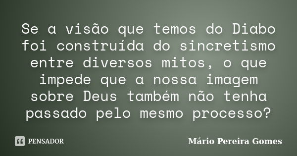 Se a visão que temos do Diabo foi construída do sincretismo entre diversos mitos, o que impede que a nossa imagem sobre Deus também não tenha passado pelo mesmo... Frase de Mário Pereira Gomes.