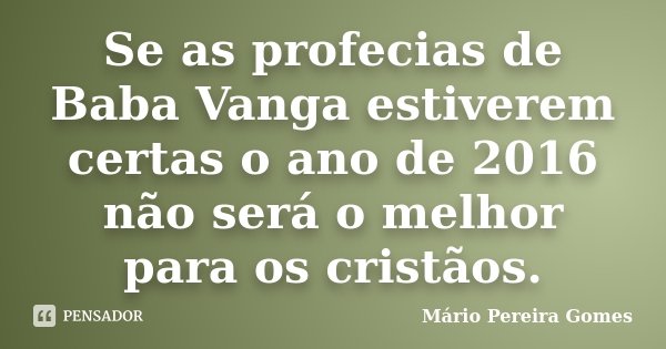 Se as profecias de Baba Vanga estiverem certas o ano de 2016 não será o melhor para os cristãos.... Frase de Mário Pereira Gomes.