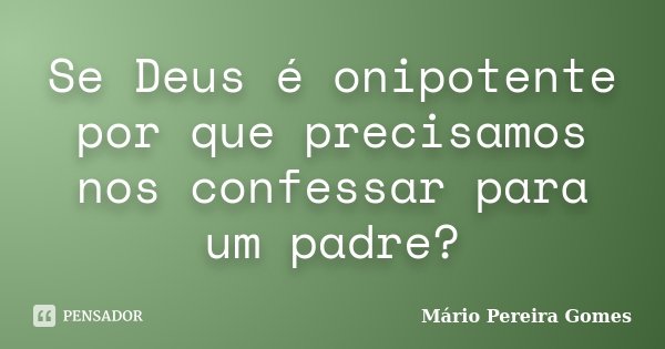 Se Deus é onipotente por que precisamos nos confessar para um padre?... Frase de Mário Pereira Gomes.