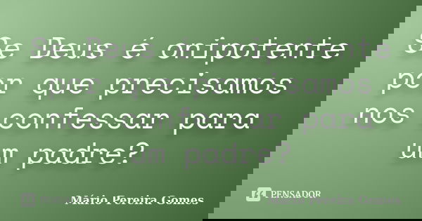 Se Deus é onipotente por que precisamos nos confessar para um padre?... Frase de Mário Pereira Gomes.
