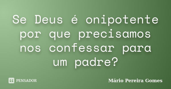 Se Deus é onipotente por que precisamos nos confessar para um padre?... Frase de Mário Pereira Gomes.