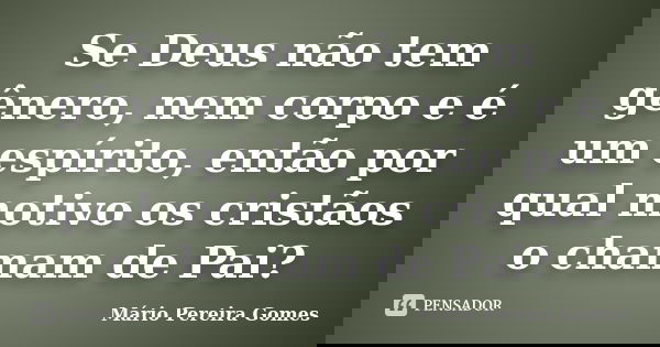 Se Deus não tem gênero, nem corpo e é um espírito, então por qual motivo os cristãos o chamam de Pai?... Frase de Mário Pereira Gomes.