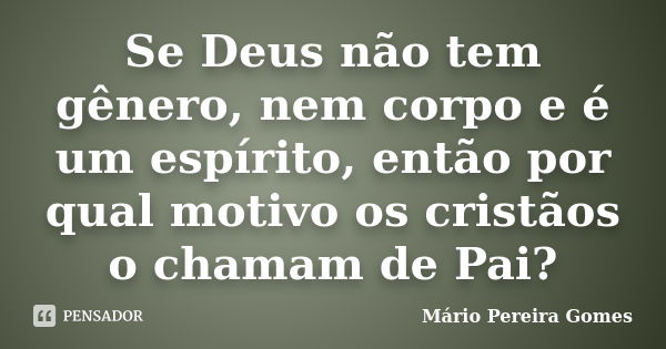 Se Deus não tem gênero, nem corpo e é um espírito, então por qual motivo os cristãos o chamam de Pai?... Frase de Mário Pereira Gomes.