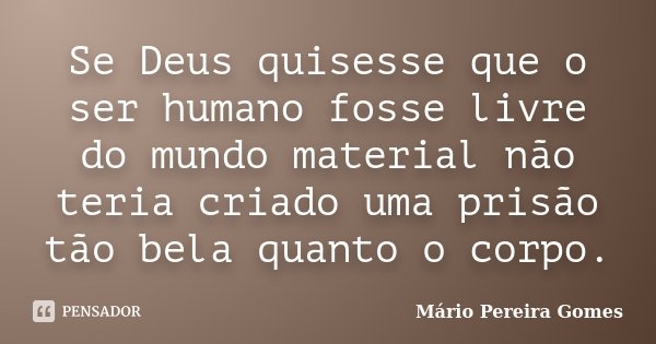 Se Deus quisesse que o ser humano fosse livre do mundo material não teria criado uma prisão tão bela quanto o corpo.... Frase de Mário Pereira Gomes.