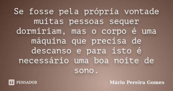 Se fosse pela própria vontade muitas pessoas sequer dormiriam, mas o corpo é uma máquina que precisa de descanso e para isto é necessário uma boa noite de sono.... Frase de Mário Pereira Gomes.