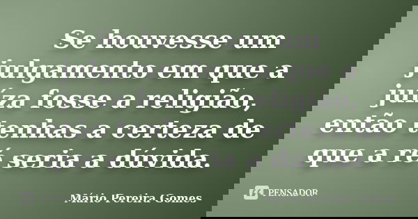 Se houvesse um julgamento em que a juíza fosse a religião, então tenhas a certeza de que a ré seria a dúvida.... Frase de Mário Pereira Gomes.