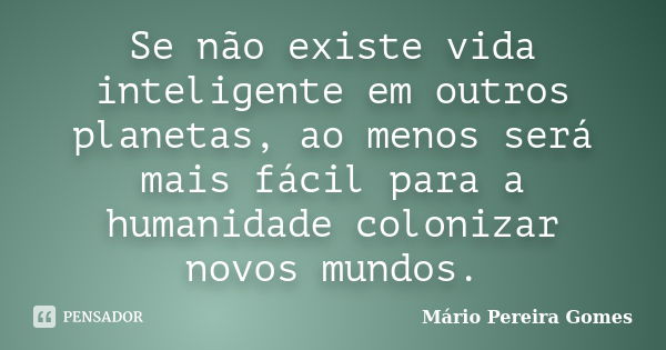 Se não existe vida inteligente em outros planetas, ao menos será mais fácil para a humanidade colonizar novos mundos.... Frase de Mário Pereira Gomes.