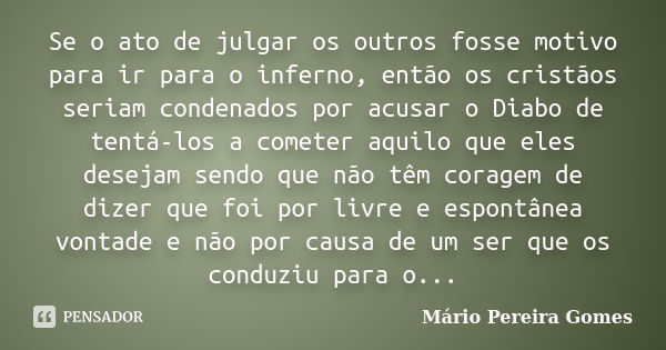 Se o ato de julgar os outros fosse motivo para ir para o inferno, então os cristãos seriam condenados por acusar o Diabo de tentá-los a cometer aquilo que eles ... Frase de Mário Pereira Gomes.