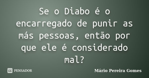 Se o Diabo é o encarregado de punir as más pessoas, então por que ele é considerado mal?... Frase de Mário Pereira Gomes.