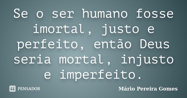 Se o ser humano fosse imortal, justo e perfeito, então Deus seria mortal, injusto e imperfeito.... Frase de Mário Pereira Gomes.