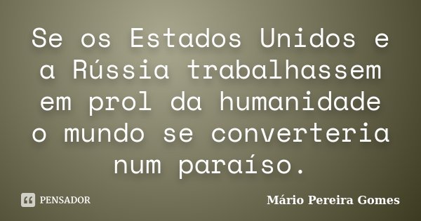 Se os Estados Unidos e a Rússia trabalhassem em prol da humanidade o mundo se converteria num paraíso.... Frase de Mário Pereira Gomes.