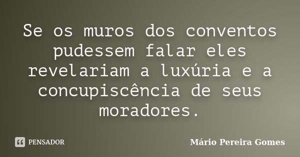 Se os muros dos conventos pudessem falar eles revelariam a luxúria e a concupiscência de seus moradores.... Frase de Mário Pereira Gomes.