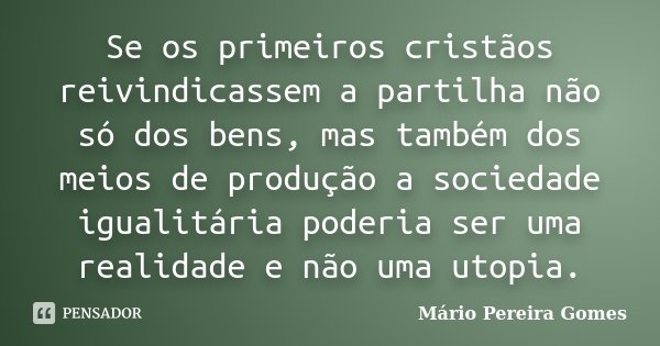 Se os primeiros cristãos reivindicassem a partilha não só dos bens, mas também dos meios de produção a sociedade igualitária poderia ser uma realidade e não uma... Frase de Mário Pereira Gomes.