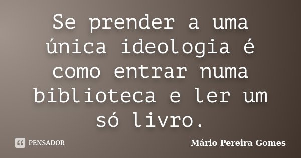 Se prender a uma única ideologia é como entrar numa biblioteca e ler um só livro.... Frase de Mário Pereira Gomes.