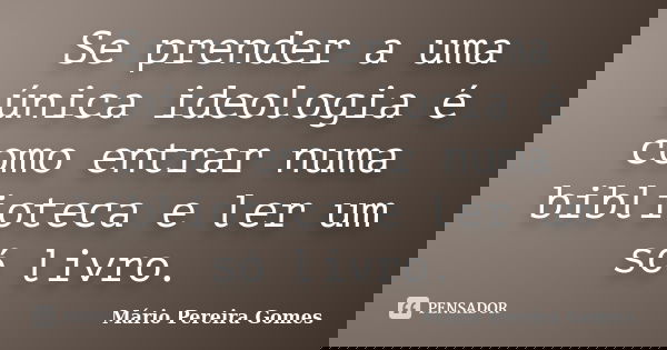 Se prender a uma única ideologia é como entrar numa biblioteca e ler um só livro.... Frase de Mário Pereira Gomes.