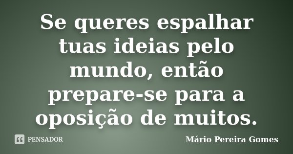 Se queres espalhar tuas ideias pelo mundo, então prepare-se para a oposição de muitos.... Frase de Mário Pereira Gomes.