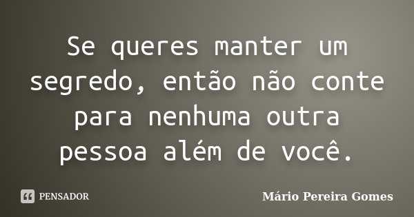 Se queres manter um segredo, então não conte para nenhuma outra pessoa além de você.... Frase de Mário Pereira Gomes.