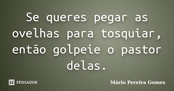 Se queres pegar as ovelhas para tosquiar, então golpeie o pastor delas.... Frase de Mário Pereira Gomes.