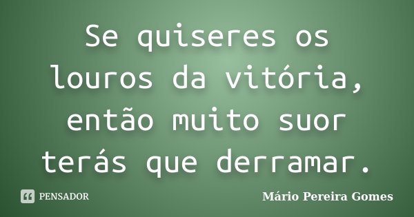 Se quiseres os louros da vitória, então muito suor terás que derramar.... Frase de Mário Pereira Gomes.