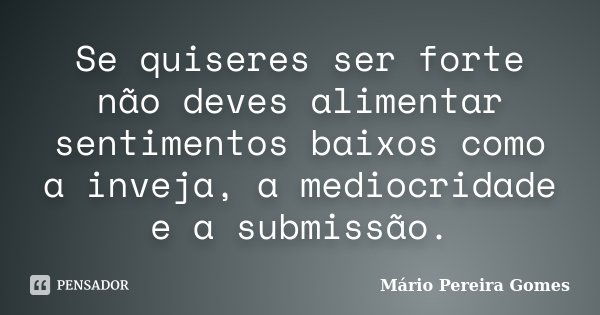 Se quiseres ser forte não deves alimentar sentimentos baixos como a inveja, a mediocridade e a submissão.... Frase de Mário Pereira Gomes.