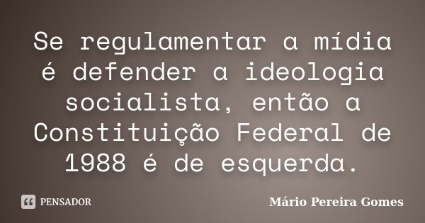 Se regulamentar a mídia é defender a ideologia socialista, então a Constituição Federal de 1988 é de esquerda.... Frase de Mário Pereira Gomes.