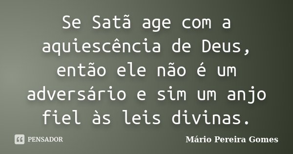 Se Satã age com a aquiescência de Deus, então ele não é um adversário e sim um anjo fiel às leis divinas.... Frase de Mário Pereira Gomes.