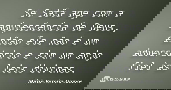 Se Satã age com a aquiescência de Deus, então ele não é um adversário e sim um anjo fiel às leis divinas.... Frase de Mário Pereira Gomes.