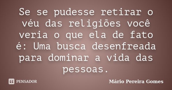 Se se pudesse retirar o véu das religiões você veria o que ela de fato é: Uma busca desenfreada para dominar a vida das pessoas.... Frase de Mário Pereira Gomes.