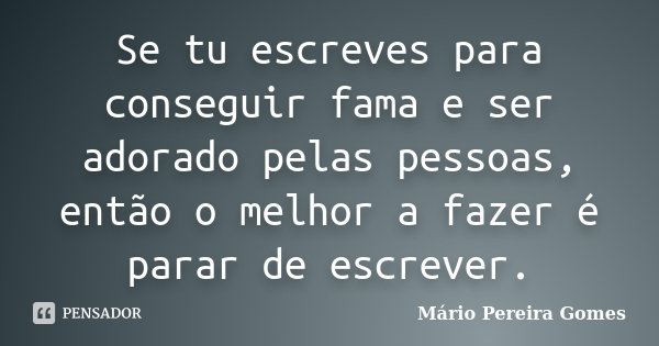 Se tu escreves para conseguir fama e ser adorado pelas pessoas, então o melhor a fazer é parar de escrever.... Frase de Mário Pereira Gomes.