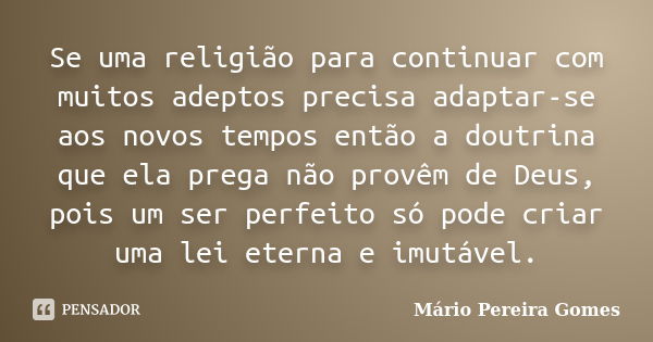 Se uma religião para continuar com muitos adeptos precisa adaptar-se aos novos tempos então a doutrina que ela prega não provêm de Deus, pois um ser perfeito só... Frase de Mário Pereira Gomes.