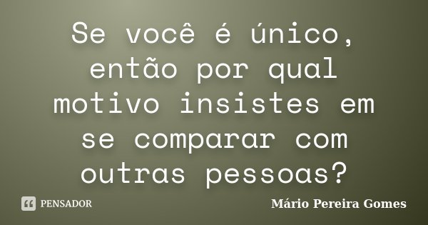Se você é único, então por qual motivo insistes em se comparar com outras pessoas?... Frase de Mário Pereira Gomes.