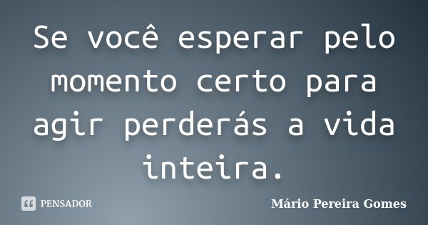 Se você esperar pelo momento certo para agir perderás a vida inteira.... Frase de Mário Pereira Gomes.