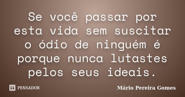 Se você passar por esta vida sem suscitar o ódio de ninguém é porque nunca lutastes pelos seus ideais.... Frase de Mário Pereira Gomes.
