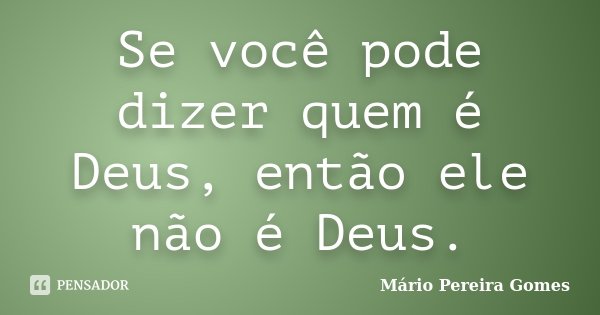 Se você pode dizer quem é Deus, então ele não é Deus.... Frase de Mário Pereira Gomes.