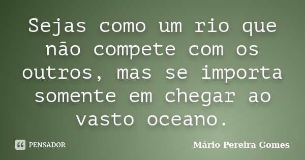 Sejas como um rio que não compete com os outros, mas se importa somente em chegar ao vasto oceano.... Frase de Mário Pereira Gomes.