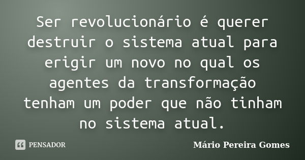 Ser revolucionário é querer destruir o sistema atual para erigir um novo no qual os agentes da transformação tenham um poder que não tinham no sistema atual.... Frase de Mário Pereira Gomes.